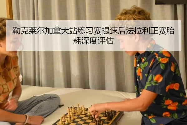 勒克莱尔加拿大站练习赛提速后法拉利正赛胎耗深度评估